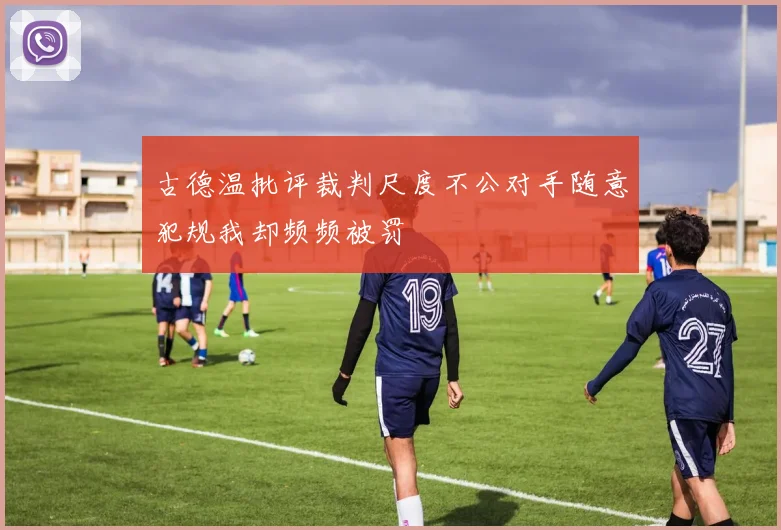 古德温批评裁判尺度不公对手随意犯规我却频频被罚