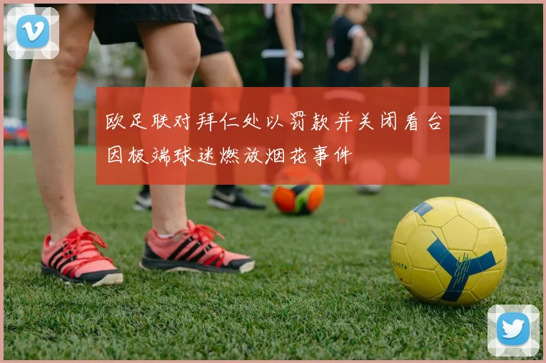 欧足联对拜仁处以罚款并关闭看台因极端球迷燃放烟花事件