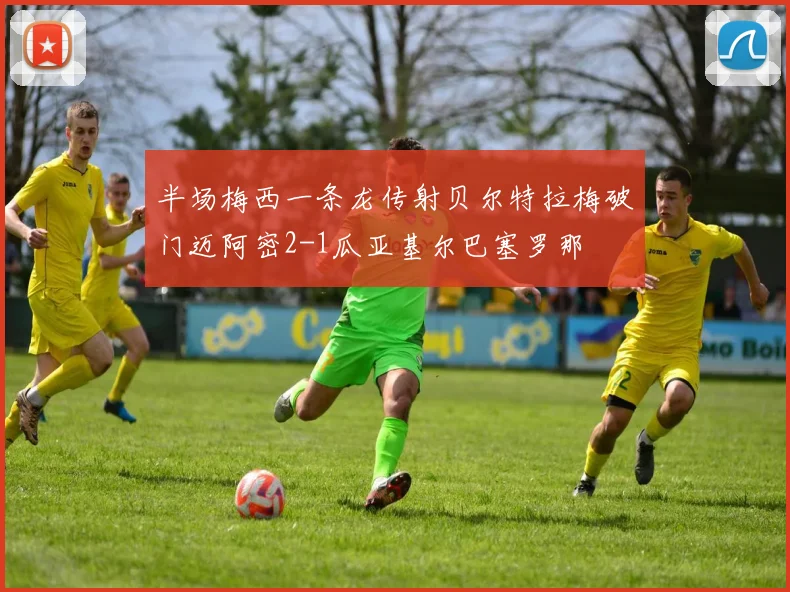半场梅西一条龙传射贝尔特拉梅破门迈阿密2-1瓜亚基尔巴塞罗那