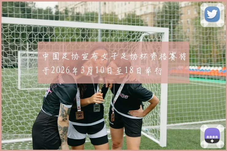 中国足协宣布女子足协杯资格赛将于2026年3月10日至18日举行