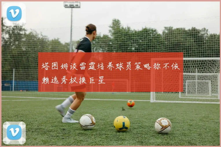 塔图姆谈雷霆培养球员策略称不依赖选秀权换巨星