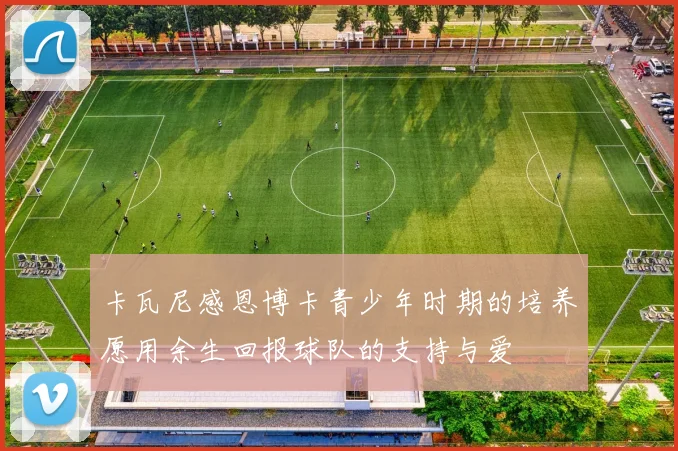 卡瓦尼感恩博卡青少年时期的培养愿用余生回报球队的支持与爱