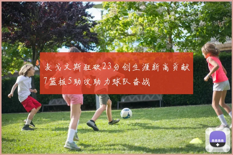麦戈文斯狂砍23分创生涯新高贡献7篮板5助攻助力球队奋战