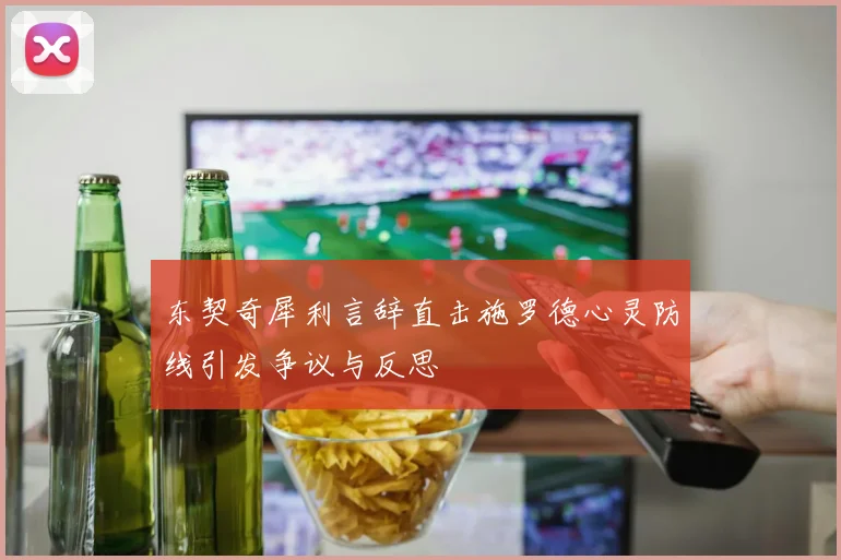 东契奇犀利言辞直击施罗德心灵防线引发争议与反思