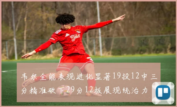 韦尔全能表现进化显著19投12中三分精准砍下29分12板展现统治力