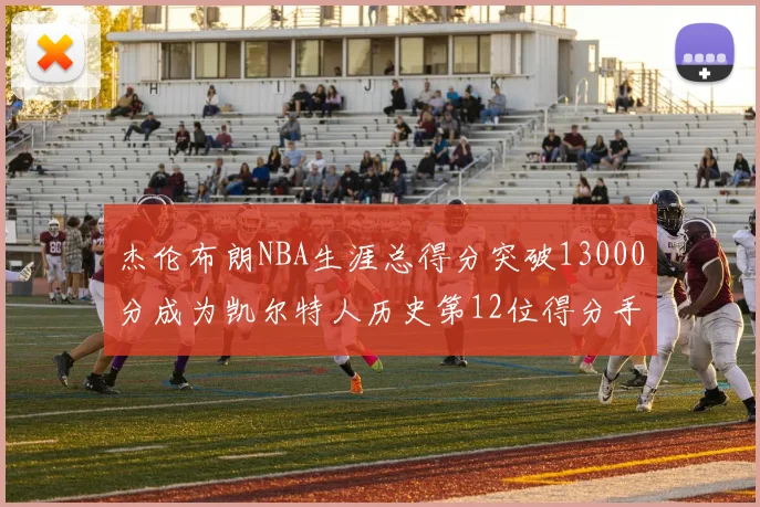 杰伦布朗NBA生涯总得分突破13000分成为凯尔特人历史第12位得分手