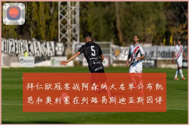 拜仁欧冠客战阿森纳大名单公布凯恩和奥利塞在列路易斯迪亚斯因停赛缺席