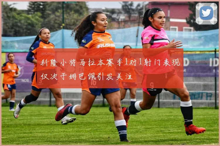 科隆小将马拉本赛季1对1射门表现仅次于姆巴佩引发关注
