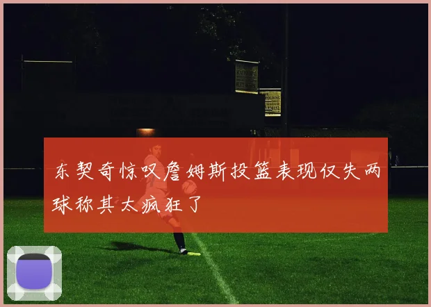 东契奇惊叹詹姆斯投篮表现仅失两球称其太疯狂了