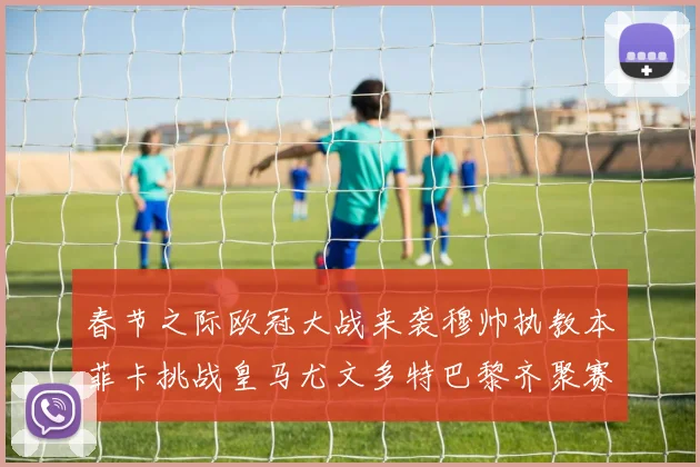 春节之际欧冠大战来袭穆帅执教本菲卡挑战皇马尤文多特巴黎齐聚赛场