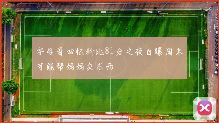 字母哥回忆科比81分之夜自曝周末可能帮妈妈卖东西