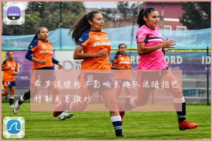 希罗谈续约不影响乐趣队记暗指巴特勒关系微妙