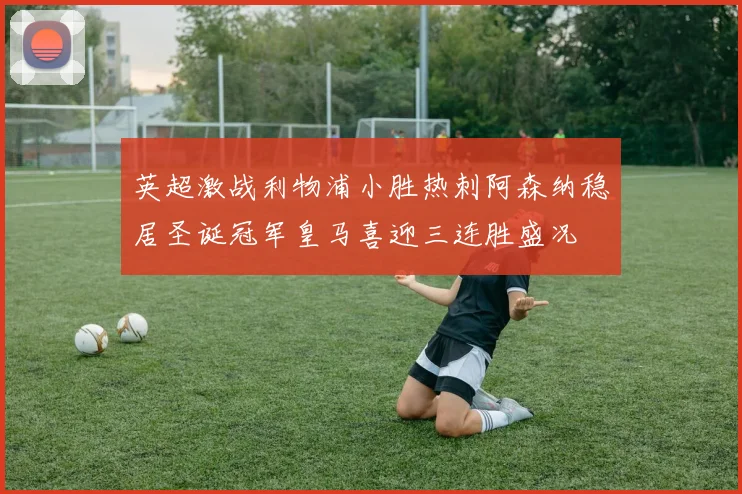 英超激战利物浦小胜热刺阿森纳稳居圣诞冠军皇马喜迎三连胜盛况