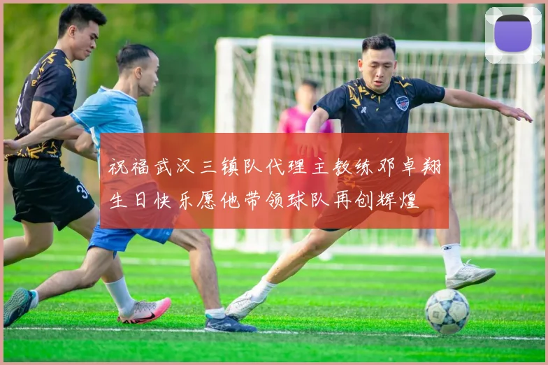 祝福武汉三镇队代理主教练邓卓翔生日快乐愿他带领球队再创辉煌