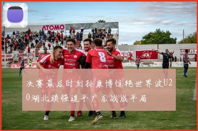 决赛最后时刻孙康博惊艳世界波U20湖北顽强追平广东战成平局
