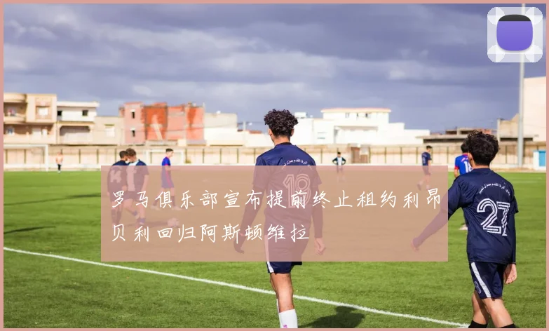 罗马俱乐部宣布提前终止租约利昂贝利回归阿斯顿维拉