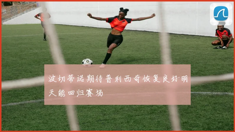 波切蒂诺期待普利西奇恢复良好明天能回归赛场