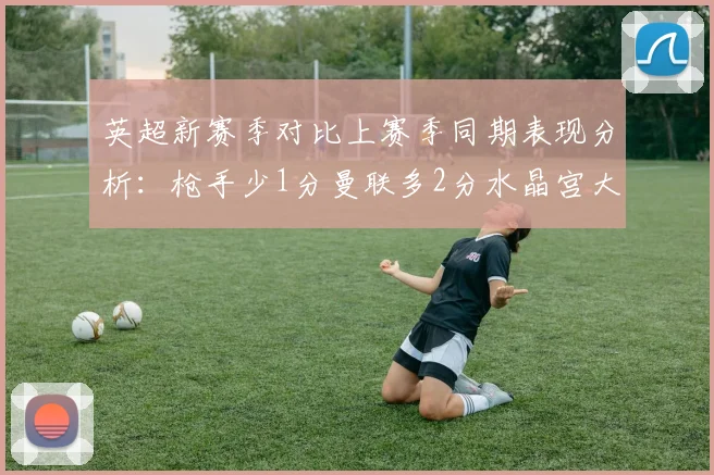 英超新赛季对比上赛季同期表现分析：枪手少1分曼联多2分水晶宫大幅提升9分