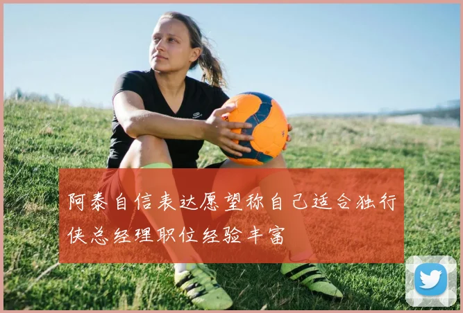 阿泰自信表达愿望称自己适合独行侠总经理职位经验丰富