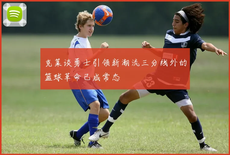 克莱谈勇士引领新潮流三分线外的篮球革命已成常态