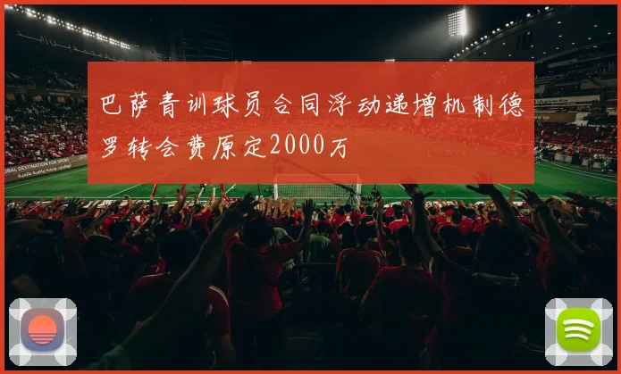 巴萨青训球员合同浮动递增机制德罗转会费原定2000万