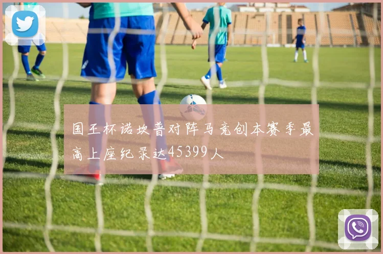 国王杯诺坎普对阵马竞创本赛季最高上座纪录达45399人