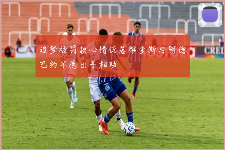 追梦被罚款心情低落维金斯与阿德巴约不愿出手相助