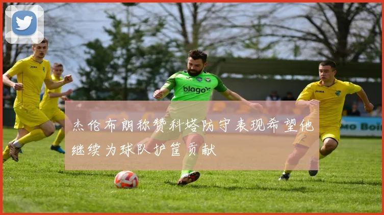 杰伦布朗称赞科塔防守表现希望他继续为球队护筐贡献
