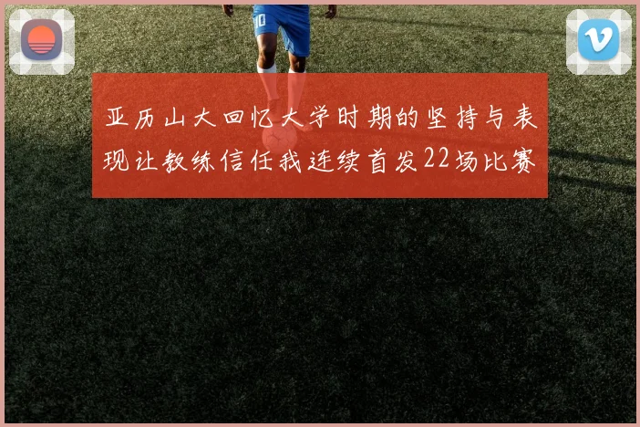 亚历山大回忆大学时期的坚持与表现让教练信任我连续首发22场比赛
