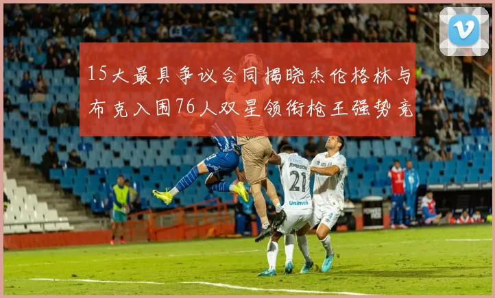 15大最具争议合同揭晓杰伦格林与布克入围76人双星领衔枪王强势竞争