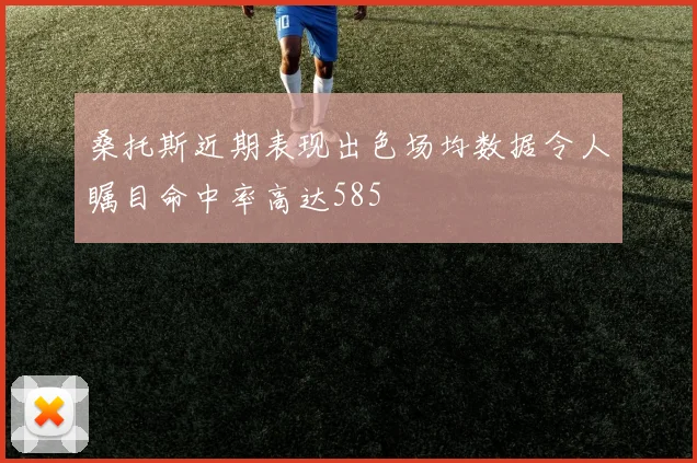 桑托斯近期表现出色场均数据令人瞩目命中率高达585