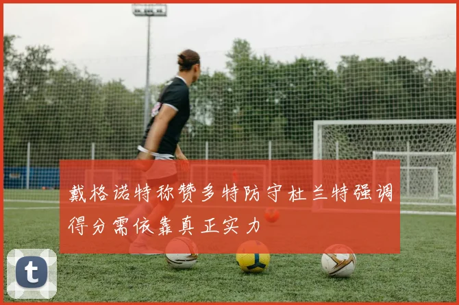 戴格诺特称赞多特防守杜兰特强调得分需依靠真正实力