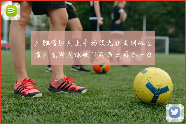 利雅得胜利上半场领先杜尚别独立菲利克斯点球破门西马坎再添一分
