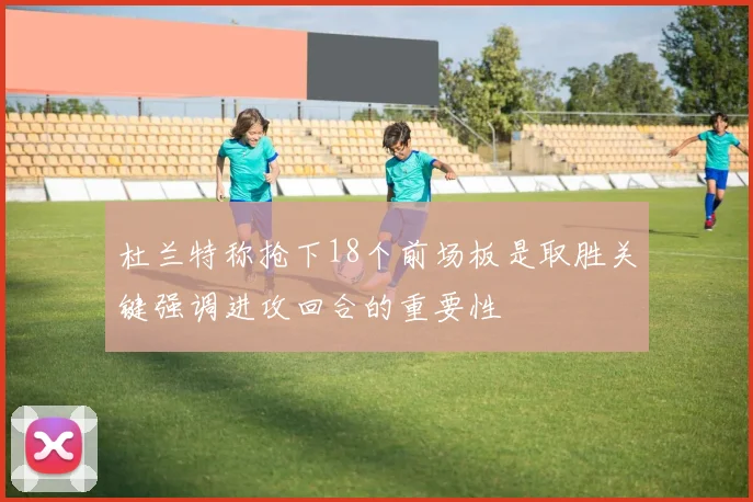 杜兰特称抢下18个前场板是取胜关键强调进攻回合的重要性