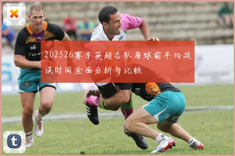 202526赛季英超各队角球前平均延误时间全面分析与比较