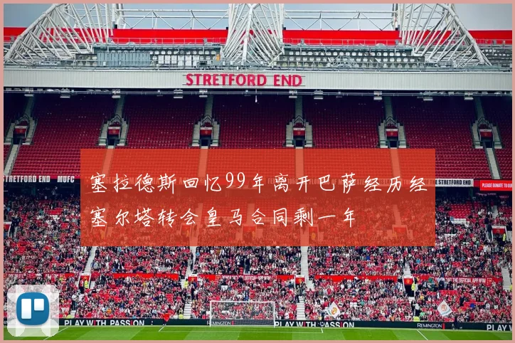 塞拉德斯回忆99年离开巴萨经历经塞尔塔转会皇马合同剩一年