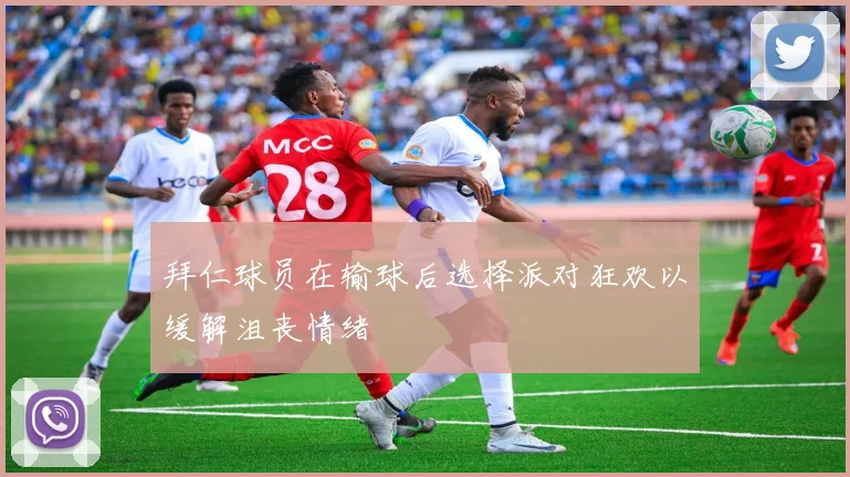 拜仁球员在输球后选择派对狂欢以缓解沮丧情绪