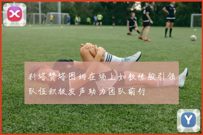 科塔赞塔图姆在场上如教练般引领队伍积极发声助力团队前行