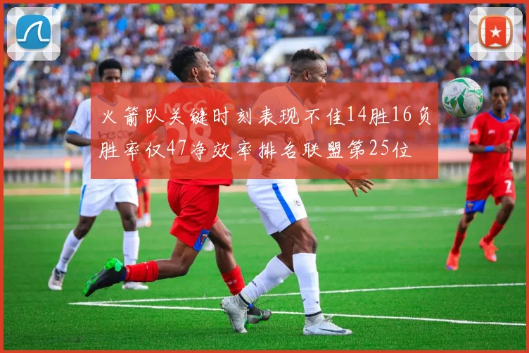 火箭队关键时刻表现不佳14胜16负胜率仅47净效率排名联盟第25位