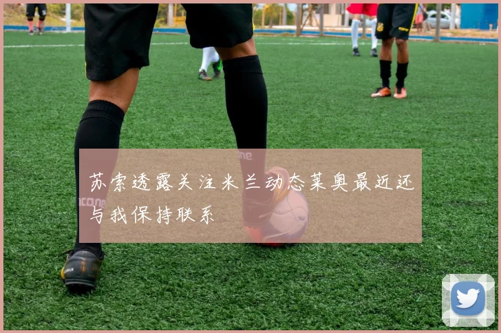 苏索透露关注米兰动态莱奥最近还与我保持联系