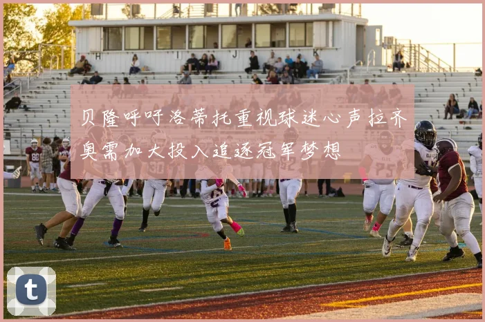 贝隆呼吁洛蒂托重视球迷心声拉齐奥需加大投入追逐冠军梦想