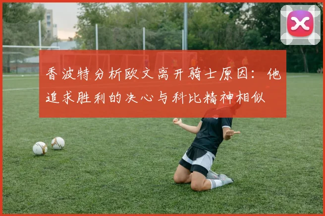 香波特分析欧文离开骑士原因：他追求胜利的决心与科比精神相似